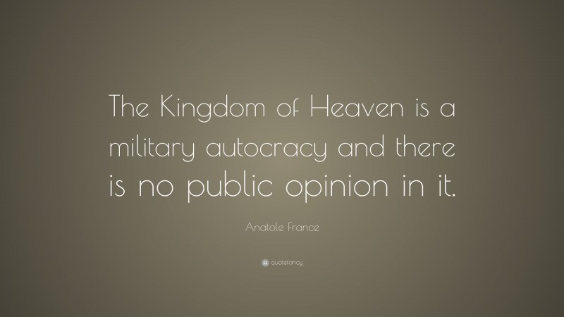 Anatole France Quote: “The Kingdom of Heaven is a military autocracy and there is no public opinion in it.”