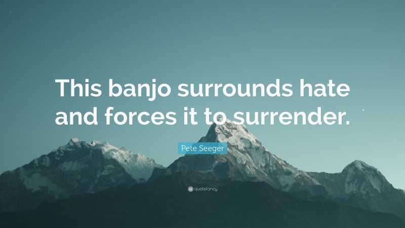 Pete Seeger Quote: “This banjo surrounds hate and forces it to surrender.”