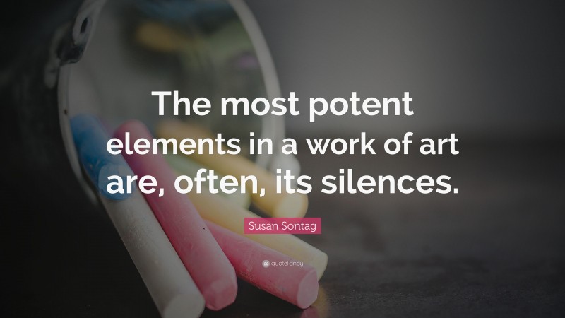 Susan Sontag Quote: “The most potent elements in a work of art are, often, its silences.”