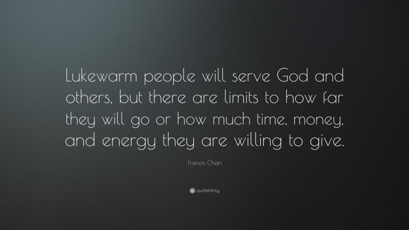 Francis Chan Quote: “Lukewarm people will serve God and others, but there are limits to how far they will go or how much time, money, and energy they are willing to give.”
