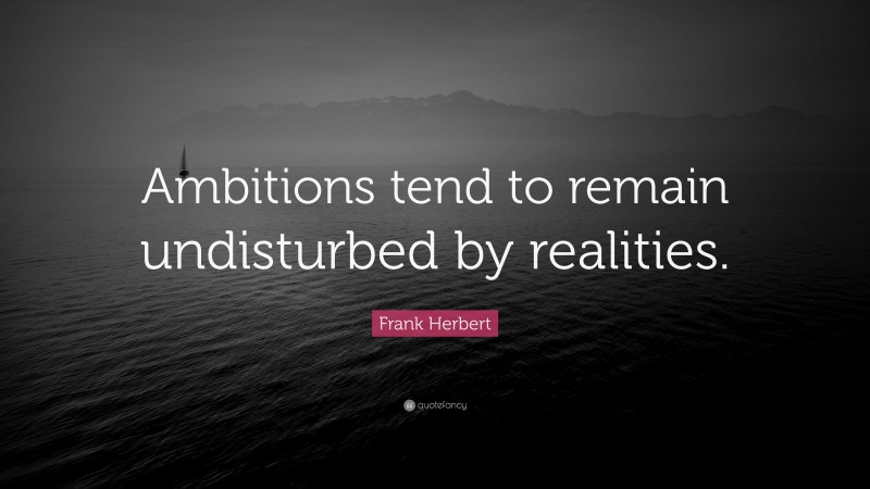 Frank Herbert Quote: “Ambitions tend to remain undisturbed by realities.”