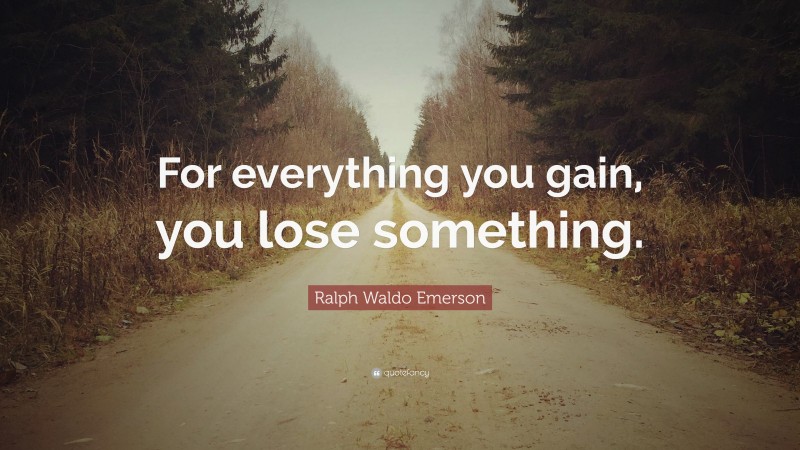 Ralph Waldo Emerson Quote: “For everything you gain, you lose something.”