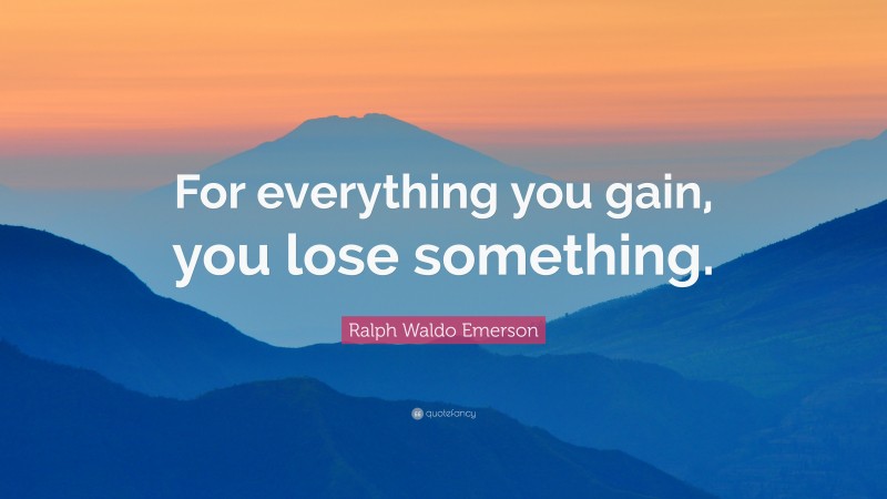 Ralph Waldo Emerson Quote: “For everything you gain, you lose something.”