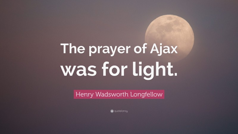 Henry Wadsworth Longfellow Quote: “The prayer of Ajax was for light.”