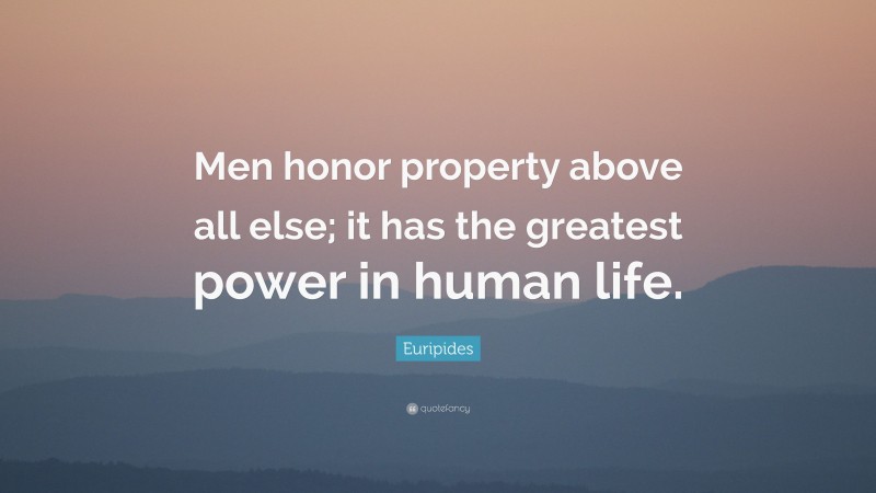 Euripides Quote: “Men honor property above all else; it has the greatest power in human life.”