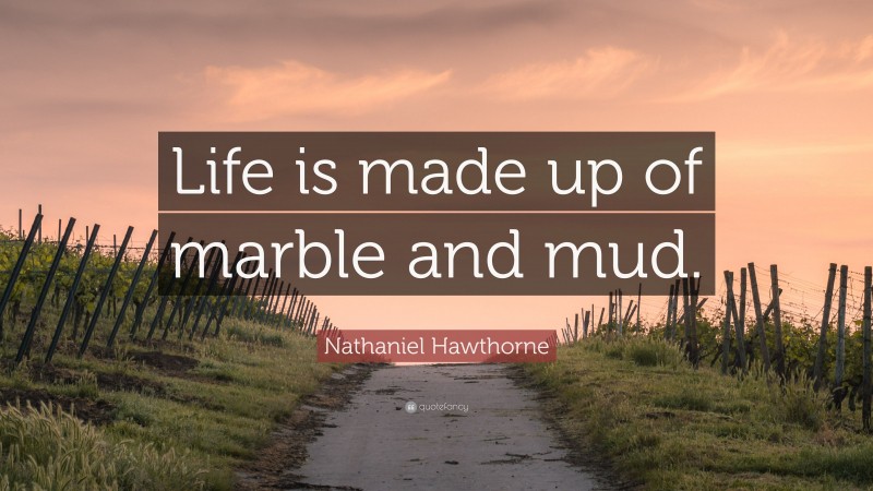 Nathaniel Hawthorne Quote: “Life is made up of marble and mud.”