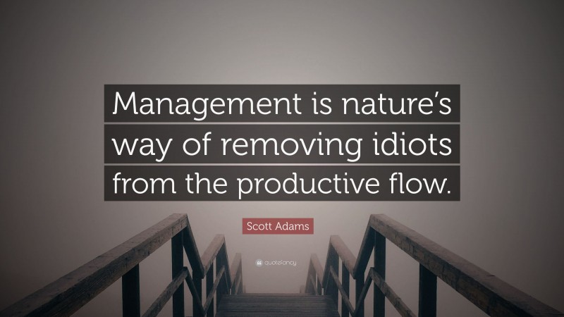 Scott Adams Quote: “Management is nature’s way of removing idiots from the productive flow.”