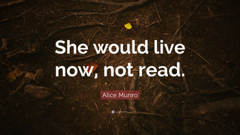 Alice Munro Quote: “She would live now, not read.”