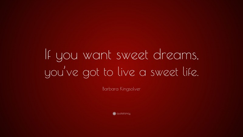 Barbara Kingsolver Quote: “If you want sweet dreams, you’ve got to live a sweet life.”