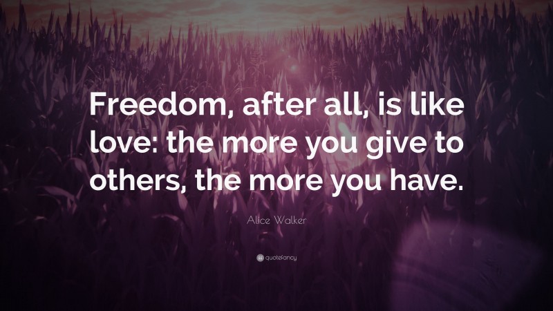 Alice Walker Quote: “Freedom, after all, is like love: the more you give to others, the more you have.”