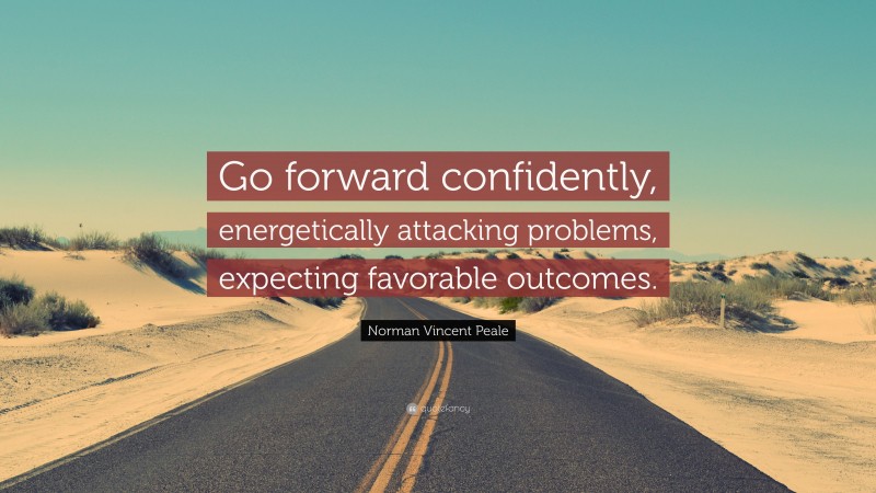 Norman Vincent Peale Quote: “Go forward confidently, energetically attacking problems, expecting favorable outcomes.”