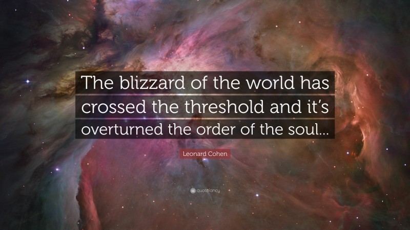 Leonard Cohen Quote: “The blizzard of the world has crossed the threshold and it’s overturned the order of the soul...”