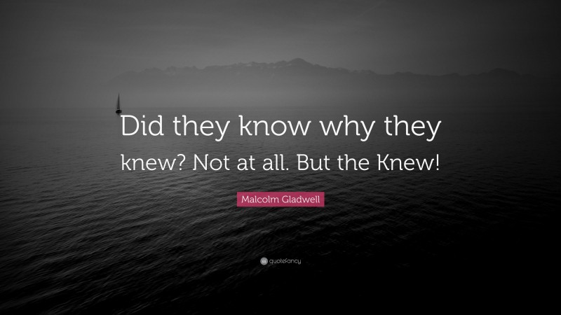 Malcolm Gladwell Quote: “Did they know why they knew? Not at all. But the Knew!”