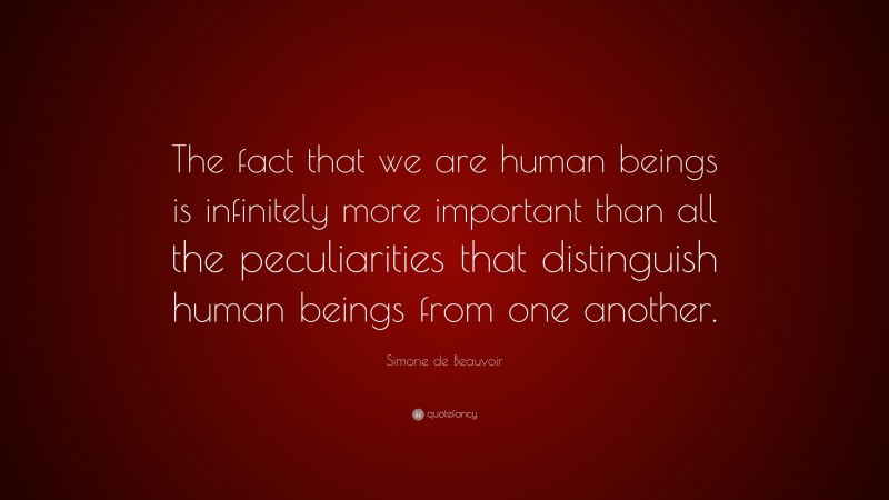 Simone de Beauvoir Quote: “The fact that we are human beings is infinitely more important than all the peculiarities that distinguish human beings from one another.”
