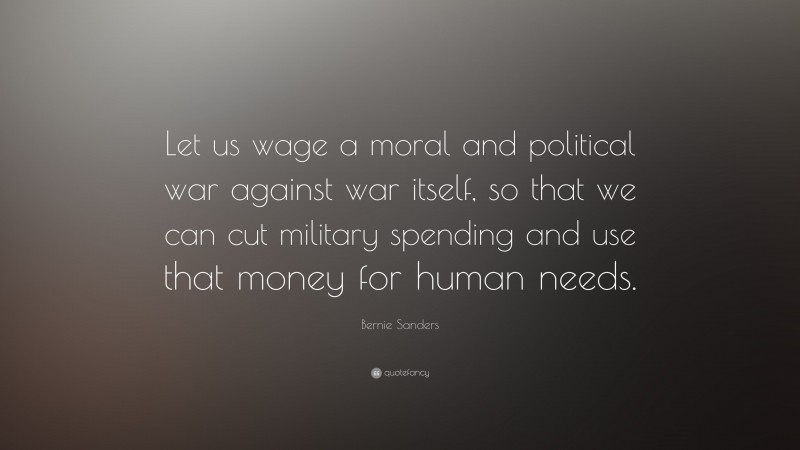 Bernie Sanders Quote: “Let us wage a moral and political war against war itself, so that we can cut military spending and use that money for human needs.”