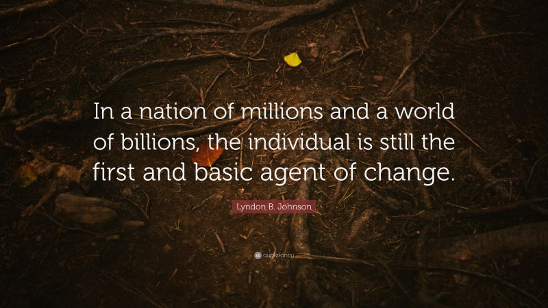 Lyndon B. Johnson Quote: “In a nation of millions and a world of billions, the individual is still the first and basic agent of change.”