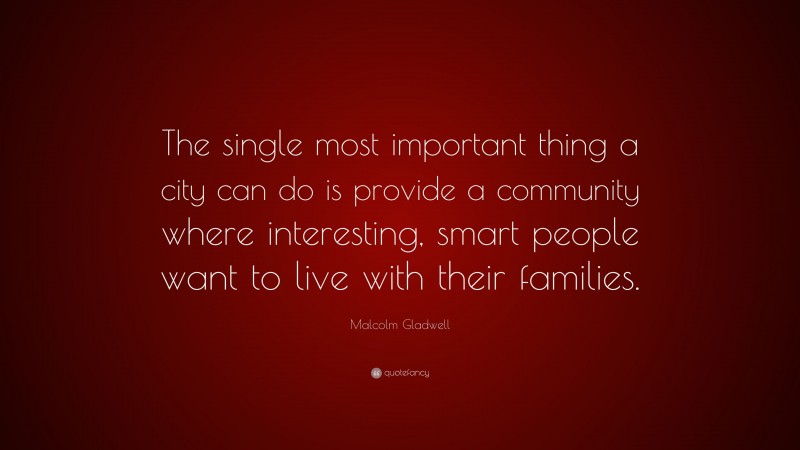 Malcolm Gladwell Quote: “The single most important thing a city can do is provide a community where interesting, smart people want to live with their families.”
