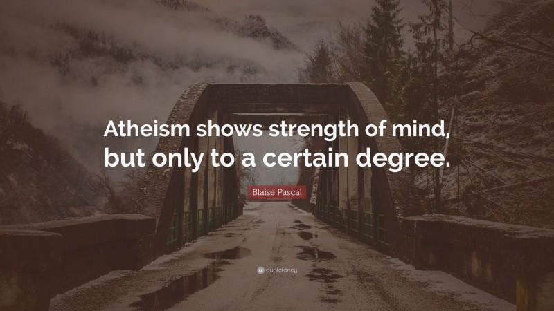 Blaise Pascal Quote: “Atheism shows strength of mind, but only to a certain degree.”