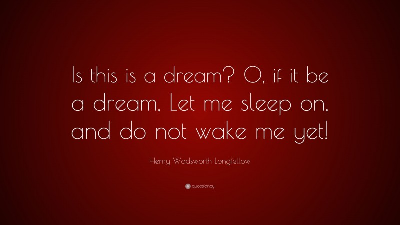 Henry Wadsworth Longfellow Quote: “Is this is a dream? O, if it be a dream, Let me sleep on, and do not wake me yet!”