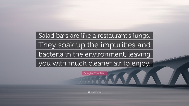 Douglas Coupland Quote: “Salad bars are like a restaurant’s lungs. They soak up the impurities and bacteria in the environment, leaving you with much cleaner air to enjoy.”
