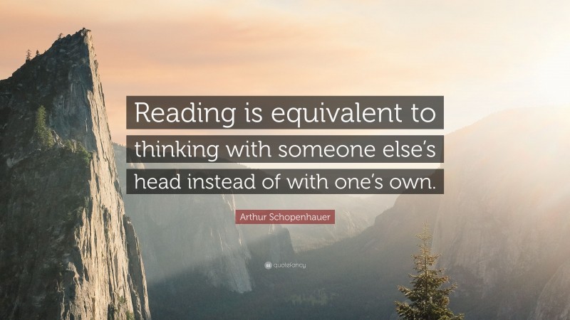 Arthur Schopenhauer Quote: “Reading is equivalent to thinking with someone else’s head instead of with one’s own.”