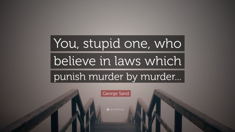 George Sand Quote: “You, stupid one, who believe in laws which punish murder by murder...”