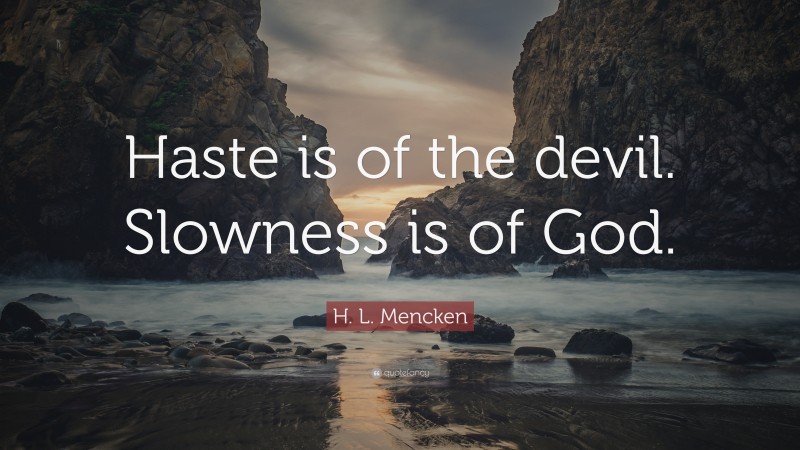 H. L. Mencken Quote: “Haste is of the devil. Slowness is of God.”