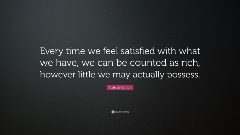 Alain de Botton Quote: “Every time we feel satisfied with what we have, we can be counted as rich, however little we may actually possess.”