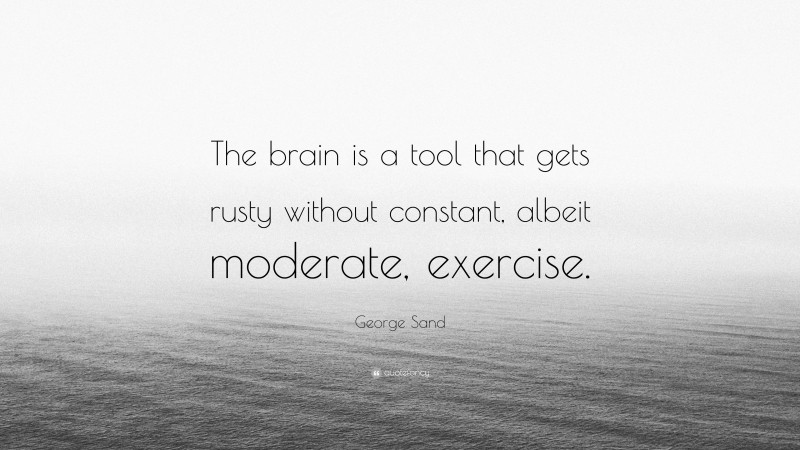 George Sand Quote: “The brain is a tool that gets rusty without constant, albeit moderate, exercise.”