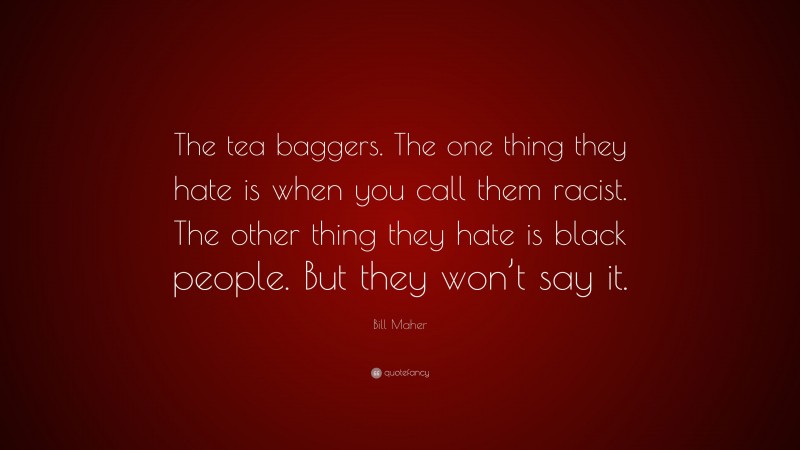 Bill Maher Quote: “The tea baggers. The one thing they hate is when you call them racist. The other thing they hate is black people. But they won’t say it.”