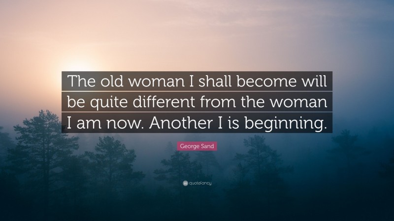 George Sand Quote: “The old woman I shall become will be quite different from the woman I am now. Another I is beginning.”