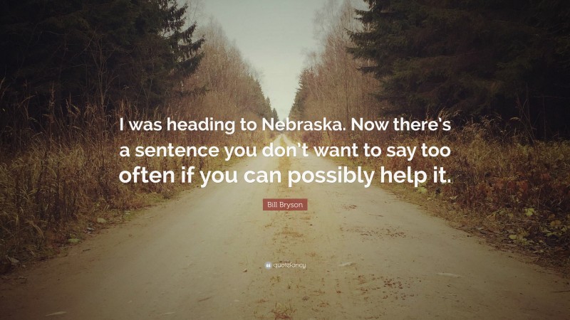 Bill Bryson Quote: “I was heading to Nebraska. Now there’s a sentence you don’t want to say too often if you can possibly help it.”