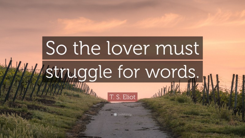 T. S. Eliot Quote: “So the lover must struggle for words.”