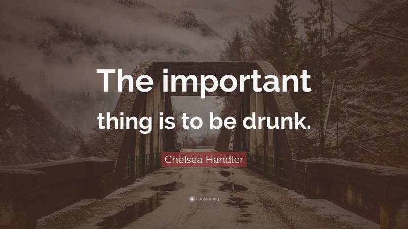 Chelsea Handler Quote: “The important thing is to be drunk.”