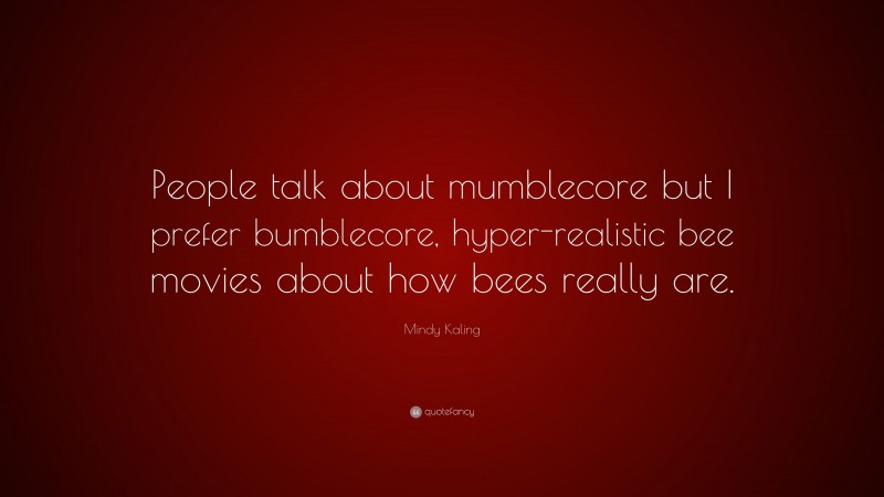 Mindy Kaling Quote: “People talk about mumblecore but I prefer bumblecore, hyper-realistic bee movies about how bees really are.”