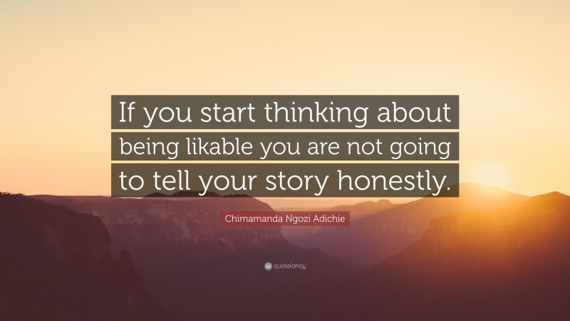 Chimamanda Ngozi Adichie Quote: “If you start thinking about being likable you are not going to tell your story honestly.”
