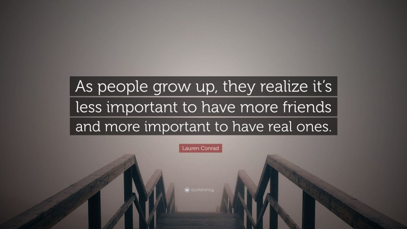 Lauren Conrad Quote: “As people grow up, they realize it’s less important to have more friends and more important to have real ones.”