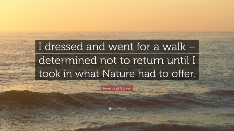 Raymond Carver Quote: “I dressed and went for a walk – determined not to return until I took in what Nature had to offer.”