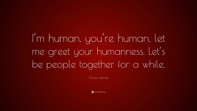Anne Lamott Quote: “I’m human, you’re human, let me greet your humanness. Let’s be people together for a while.”