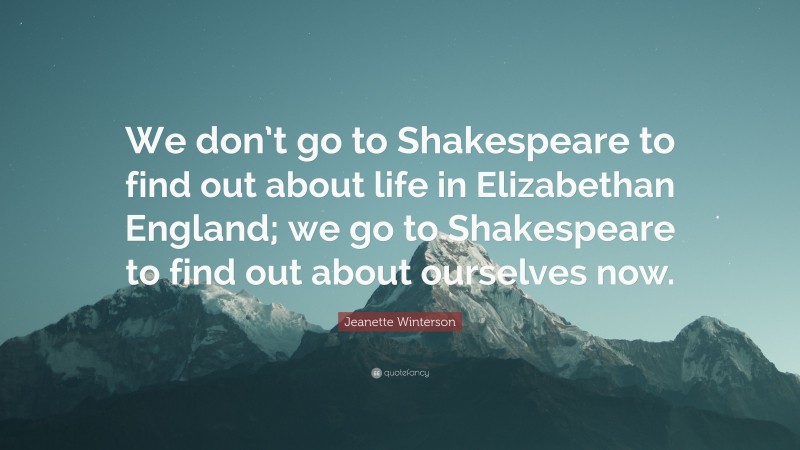 Jeanette Winterson Quote: “We don’t go to Shakespeare to find out about life in Elizabethan England; we go to Shakespeare to find out about ourselves now.”