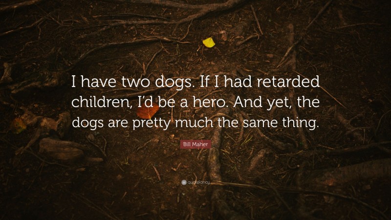 Bill Maher Quote: “I have two dogs. If I had retarded children, I’d be a hero. And yet, the dogs are pretty much the same thing.”