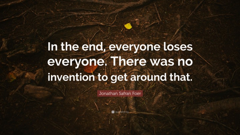 Jonathan Safran Foer Quote: “In the end, everyone loses everyone. There was no invention to get around that.”