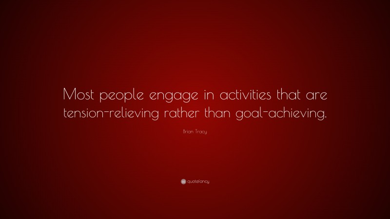 Brian Tracy Quote: “Most people engage in activities that are tension-relieving rather than goal-achieving.”