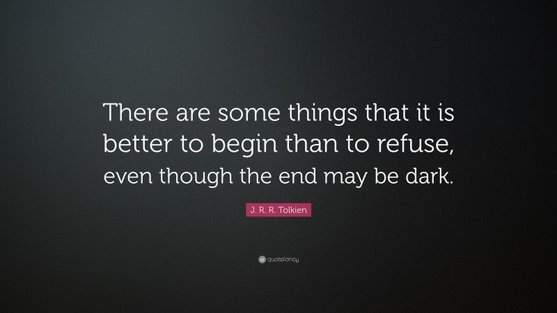 J. R. R. Tolkien Quote: “There are some things that it is better to begin than to refuse, even though the end may be dark.”
