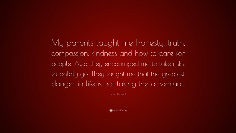 Brian Blessed Quote: “My parents taught me honesty, truth, compassion, kindness and how to care for people. Also, they encouraged me to take risks, to boldly go. They taught me that the greatest danger in life is not taking the adventure.”
