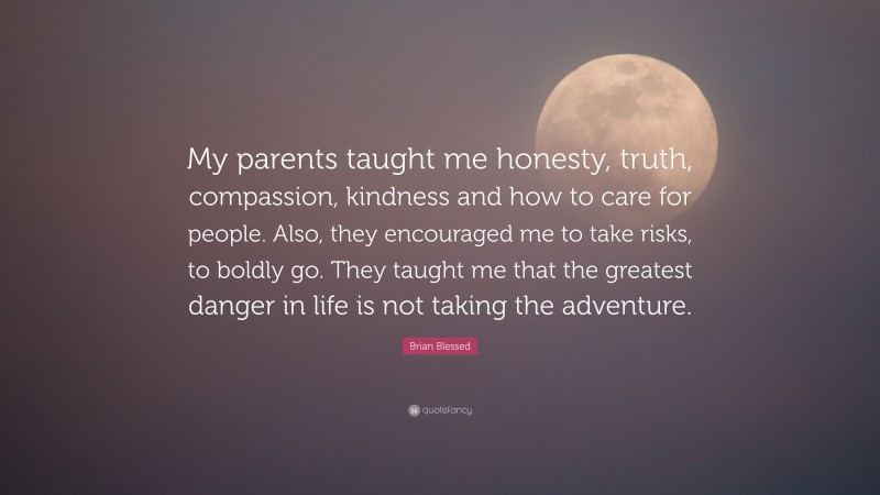 Brian Blessed Quote: “My parents taught me honesty, truth, compassion, kindness and how to care for people. Also, they encouraged me to take risks, to boldly go. They taught me that the greatest danger in life is not taking the adventure.”