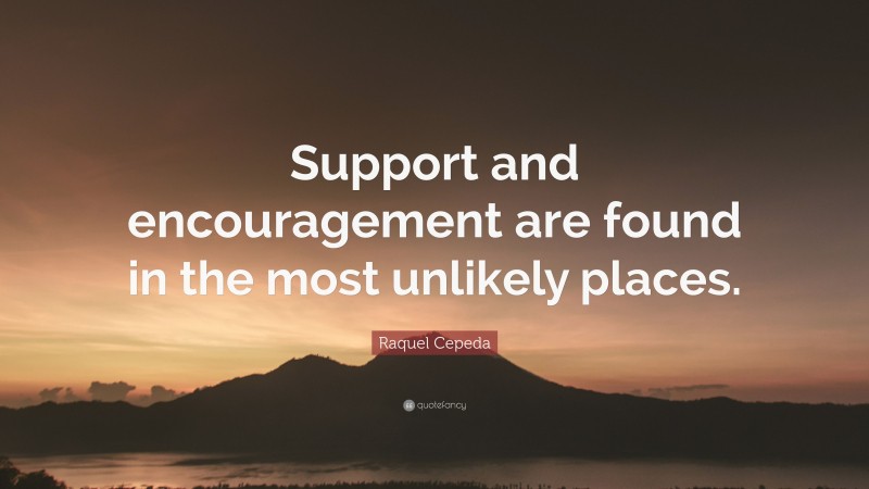 Raquel Cepeda Quote: “Support and encouragement are found in the most unlikely places.”