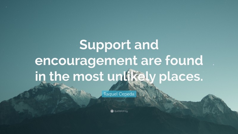 Raquel Cepeda Quote: “Support and encouragement are found in the most unlikely places.”