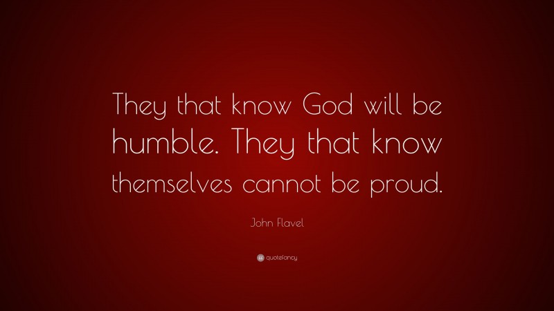 John Flavel Quote: “They that know God will be humble. They that know themselves cannot be proud.”