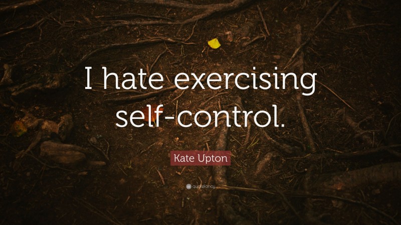Kate Upton Quote: “I hate exercising self-control.”